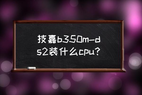 b350安装系统bios怎么设置 技嘉b350m-ds2装什么cpu？