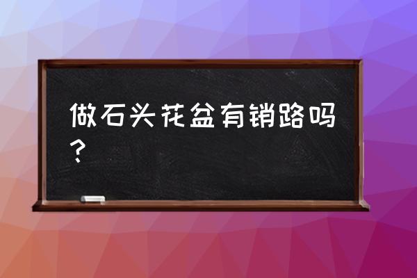 如何在淘宝上买到正宗的砭石 做石头花盆有销路吗？