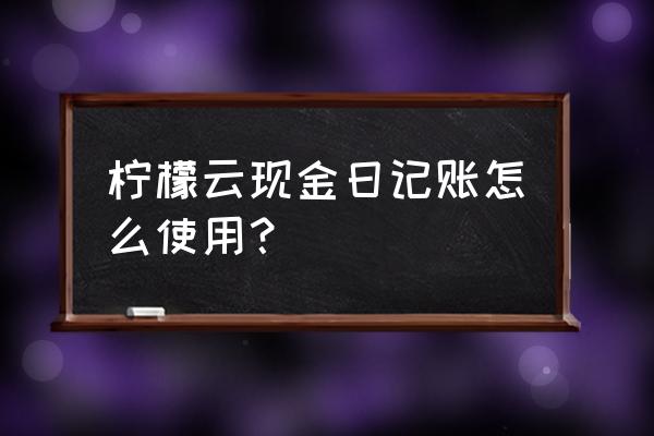 柠檬云记账如何新增账套 柠檬云现金日记账怎么使用？