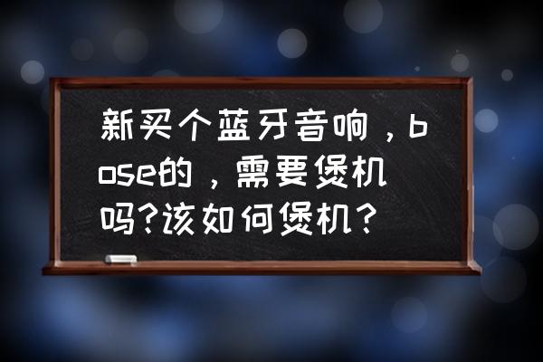 新音响要煲机多久才能声音好听 新买个蓝牙音响，bose的，需要煲机吗?该如何煲机？