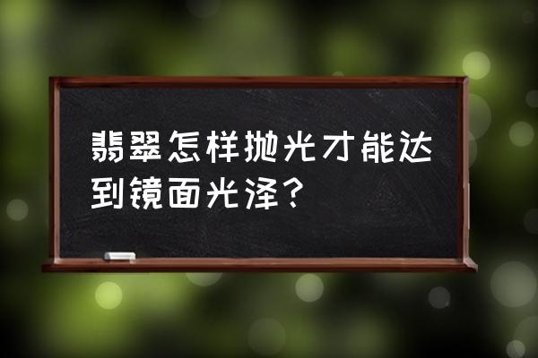 初学翡翠雕刻100种方法 翡翠怎样抛光才能达到镜面光泽？