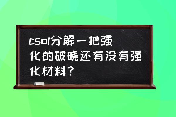 csol最新版本强化材料 csol分解一把强化的破晓还有没有强化材料？