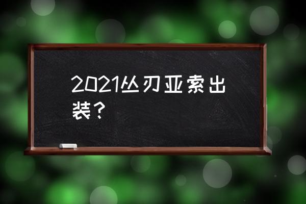 lol亚索技能加点顺序图 2021丛刃亚索出装？