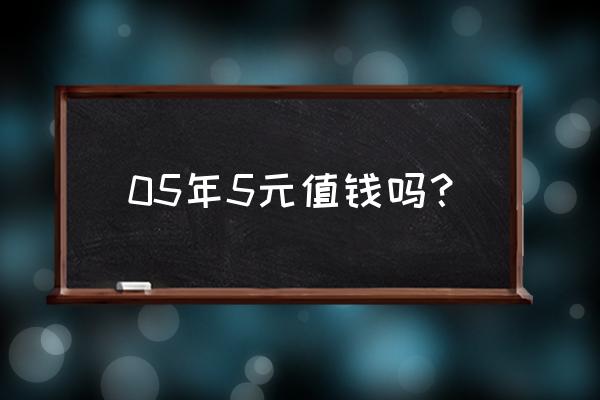 第五套人民币05年5元纸币值多少钱 05年5元值钱吗？