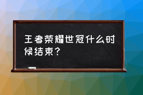 王者荣耀世冠赛今年在哪里打 王者荣耀世冠什么时候结束？