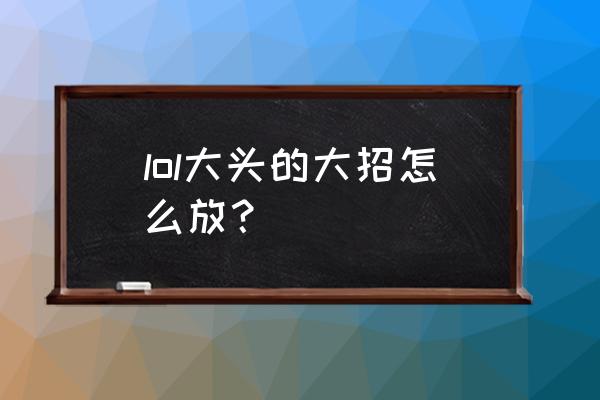 英雄联盟大头炮台激光怎么射出 lol大头的大招怎么放？