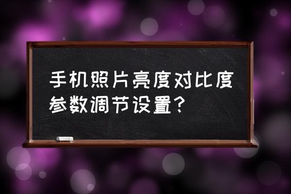 用亮度对比度让图片更清晰 手机照片亮度对比度参数调节设置？