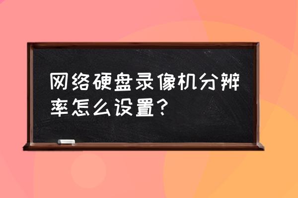 硬盘录像机设置常见问题设置教程 网络硬盘录像机分辨率怎么设置？