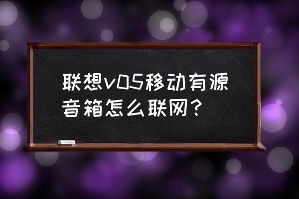 联想电视机怎么连接蓝牙音响 联想v05移动有源音箱怎么联网？