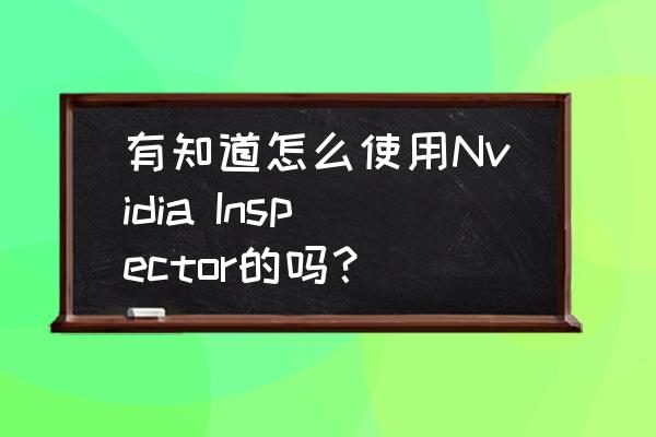 nvidia inspector无法调节风扇 有知道怎么使用Nvidia Inspector的吗？