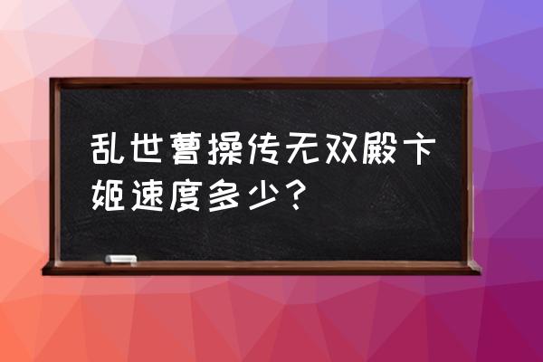 乱世无双平民玩家 乱世曹操传无双殿卞姬速度多少？