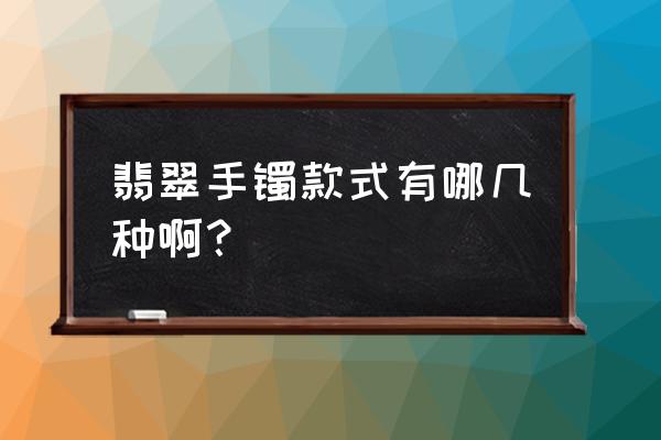 玉手镯是圆条的好还是扁条的好 翡翠手镯款式有哪几种啊？