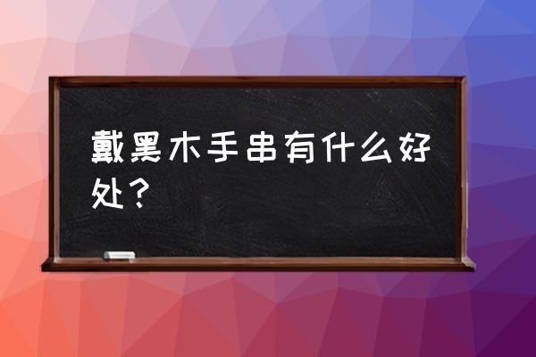 黑檀木手串有什么功效 戴黑木手串有什么好处？