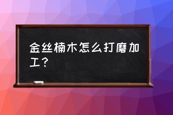 金丝楠木家具打蜡全过程 金丝楠木怎么打磨加工？