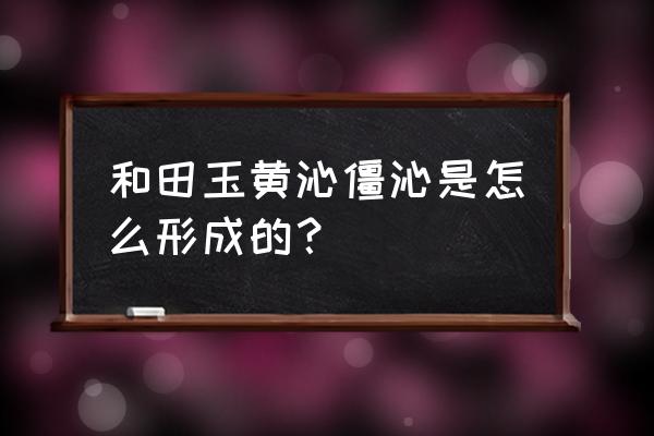 和田玉是如何形成的呢 和田玉黄沁僵沁是怎么形成的？