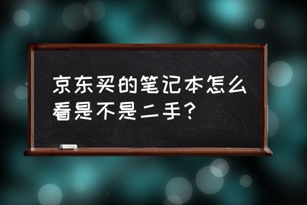 怎么样判断电脑是不是二手 京东买的笔记本怎么看是不是二手？