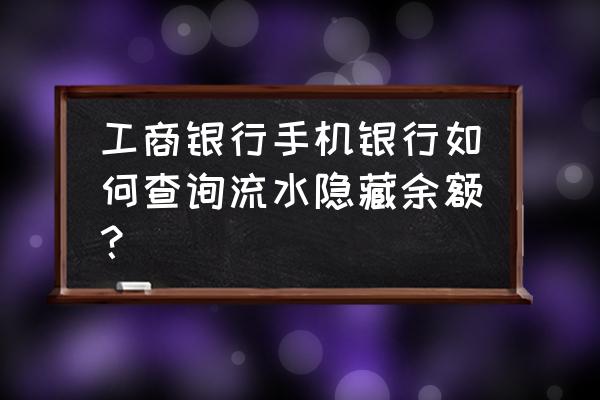 工商银行个人账户查询余额 工商银行手机银行如何查询流水隐藏余额？