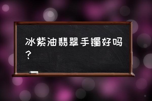 紫罗兰翡翠手镯女人的最爱 冰紫油翡翠手镯好吗？