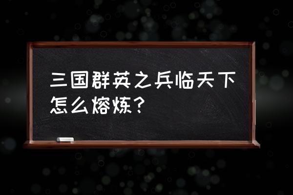 三国兵临天下小程序平民攻略 三国群英之兵临天下怎么熔炼？