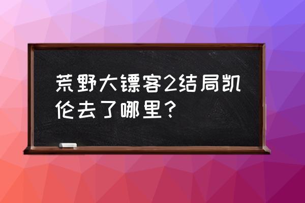 荒野大镖客2大结局有几个结局 荒野大镖客2结局凯伦去了哪里？