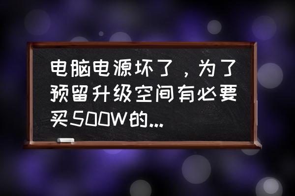 电脑电池坏了一直不换会有影响吗 电脑电源坏了，为了预留升级空间有必要买500W的吗，为什么？