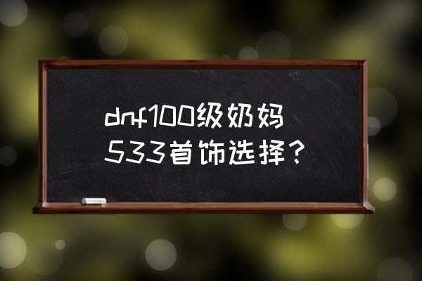 一人之下奶妈首饰怎么选 dnf100级奶妈533首饰选择？