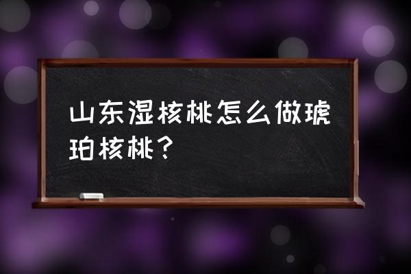 什锦琥珀核桃正宗做法 山东湿核桃怎么做琥珀核桃？