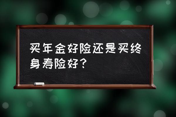 终身寿险与定期寿险比哪个更便宜 买年金好险还是买终身寿险好？