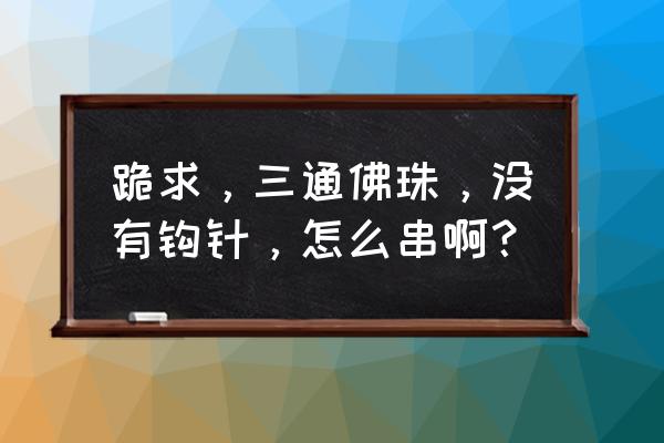 手串上三通佛头的穿线方法 跪求，三通佛珠，没有钩针，怎么串啊？