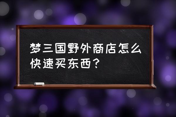 梦三国怎么赚钱快 梦三国野外商店怎么快速买东西？