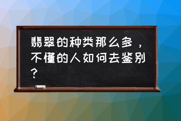 三种鉴定翡翠的方法 翡翠的种类那么多，不懂的人如何去鉴别？