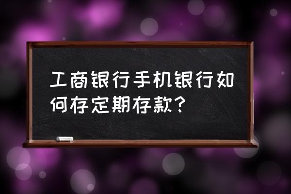 工商银行数字人民币钱包怎样添加 工商银行手机银行如何存定期存款？