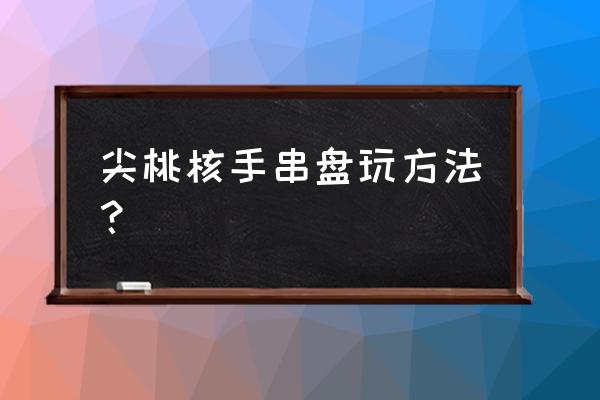 盘核桃的正确方法和技巧 尖桃核手串盘玩方法？