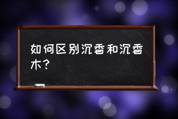 怎么学习沉香知识 如何区别沉香和沉香木？