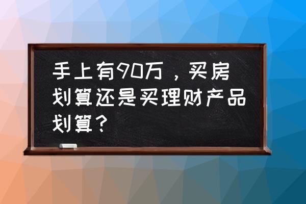 90后最好的理财建议 手上有90万，买房划算还是买理财产品划算？