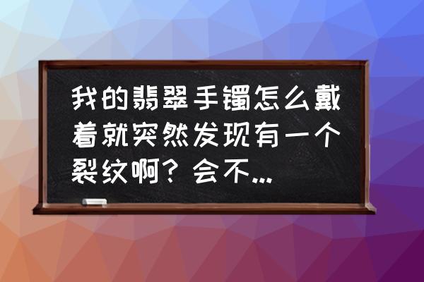 翡翠的手镯裂缝怎么处理最好 我的翡翠手镯怎么戴着就突然发现有一个裂纹啊？会不会是假的啊？