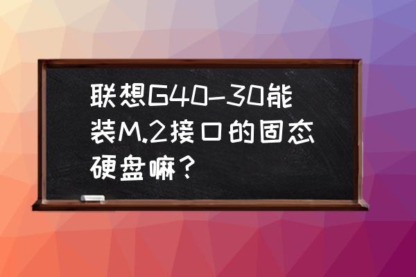 联想笔记本g40-30详细参数 联想G40-30能装M.2接口的固态硬盘嘛？