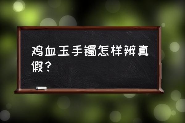 怎样辨认鸡血玉的真假 鸡血玉手镯怎样辨真假？