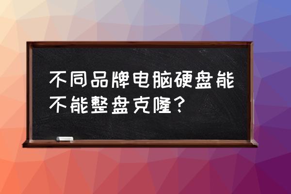 电脑的启动硬盘可以完全克隆吗 不同品牌电脑硬盘能不能整盘克隆？