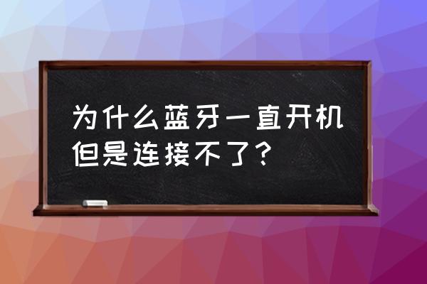 笔记本电脑有蓝牙但是不能开机 为什么蓝牙一直开机但是连接不了？