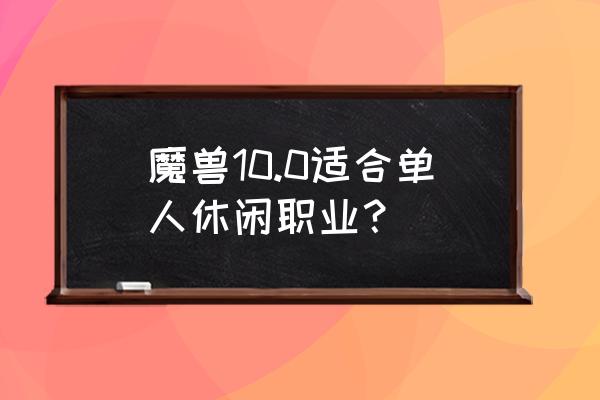 魔兽世界哪个职业好操作一点 魔兽10.0适合单人休闲职业？