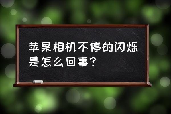 ios15.6相机闪烁怎么一直不修复 苹果相机不停的闪烁是怎么回事？