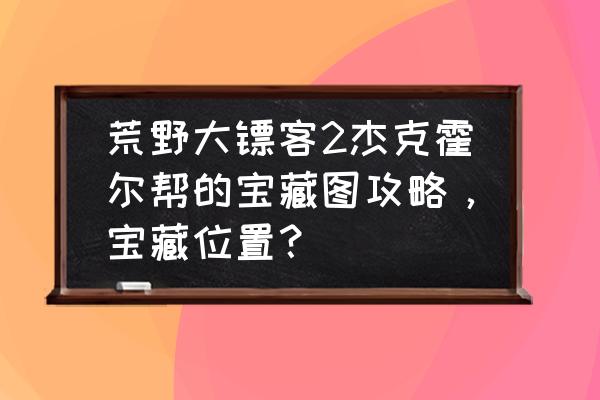 荒野寻宝幸运爆棚奖励 荒野大镖客2杰克霍尔帮的宝藏图攻略，宝藏位置？