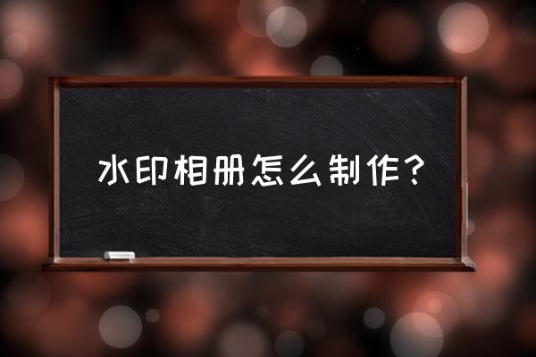 水印相机拍照怎么保存在相册里 水印相册怎么制作？