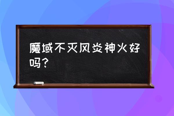 魔域神火怎么分辨品质 魔域不灭风炎神火好吗？