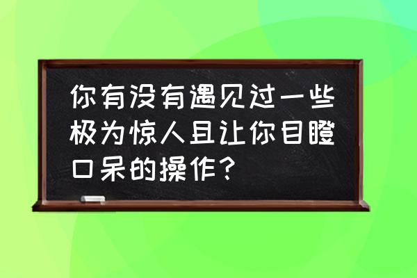 王者荣耀电脑版操作示意图 你有没有遇见过一些极为惊人且让你目瞪口呆的操作？