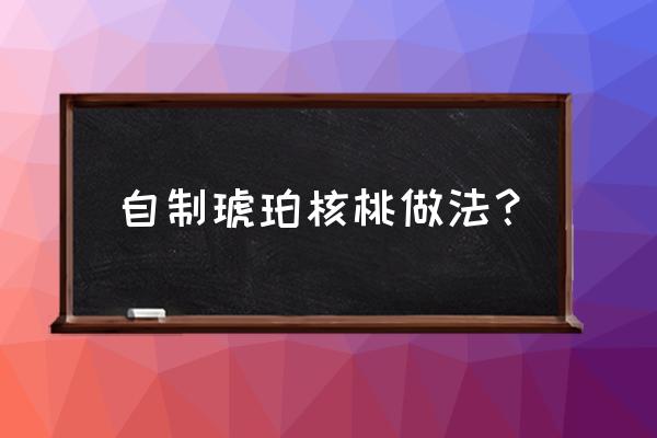 夏天怎样做琥珀核桃 自制琥珀核桃做法？