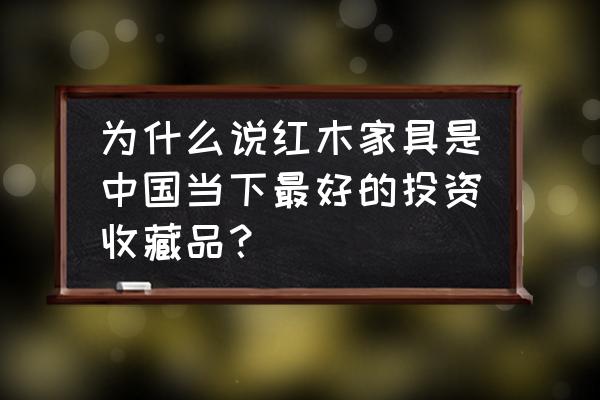 为什么投资收藏品好 为什么说红木家具是中国当下最好的投资收藏品？