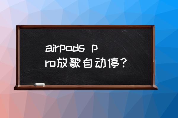 苹果airpods戴上自动放歌怎么关闭 airpods pro放歌自动停？