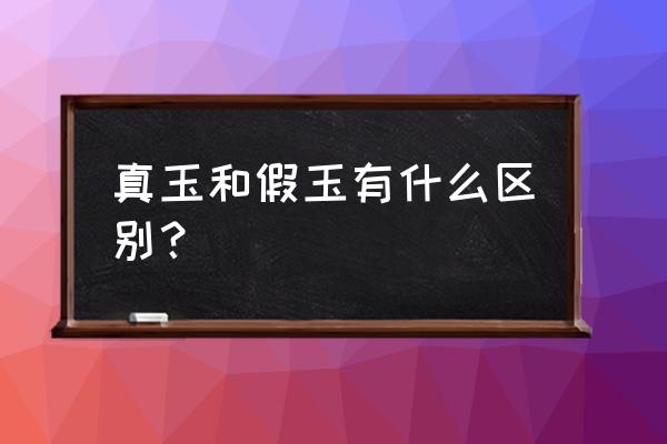 怎么简单鉴别真玉和假玉 真玉和假玉有什么区别？